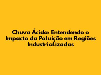 Chuva Ácida: Entendendo o Impacto da Poluição em Regiões Industrializadas