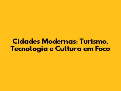 Cidades Modernas: Turismo, Tecnologia e Cultura em Foco