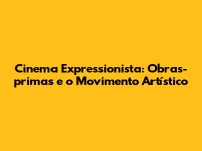 Cinema Expressionista: Obras-primas e o Movimento Artístico