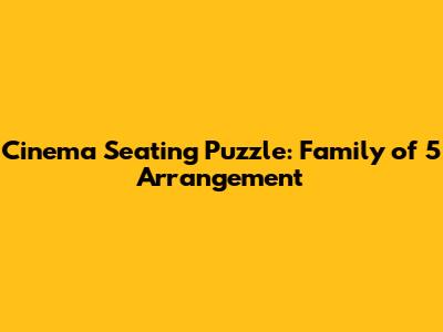 Cinema Seating Puzzle: Family of 5 Arrangement
