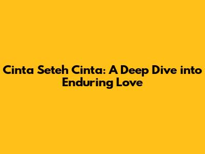 Cinta Seteh Cinta: A Deep Dive into Enduring Love