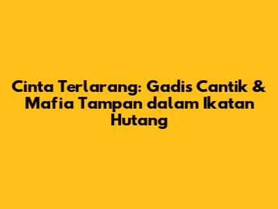 Cinta Terlarang: Gadis Cantik & Mafia Tampan dalam Ikatan Hutang