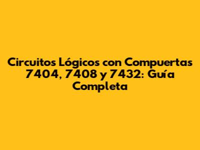 Circuitos Lógicos con Compuertas 7404, 7408 y 7432: Guía Completa