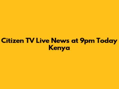 Citizen TV Live News at 9pm Today Kenya