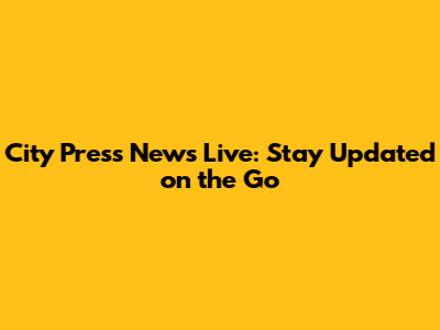 City Press News Live: Stay Updated on the Go