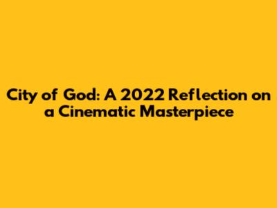 City of God: A 2022 Reflection on a Cinematic Masterpiece