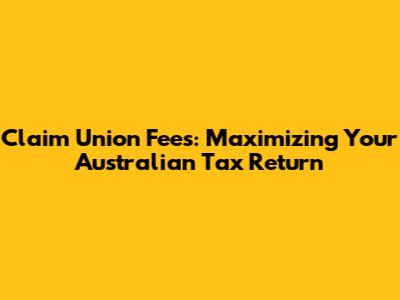 Claim Union Fees: Maximizing Your Australian Tax Return