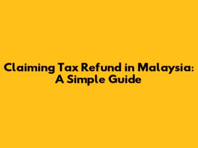 Claiming Tax Refund in Malaysia: A Simple Guide