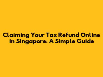 Claiming Your Tax Refund Online in Singapore: A Simple Guide