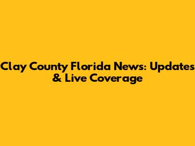 Clay County Florida News: Updates & Live Coverage