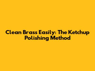 Clean Brass Easily: The Ketchup Polishing Method