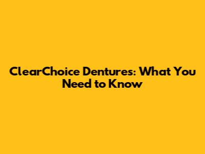 ClearChoice Dentures: What You Need to Know