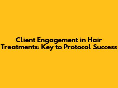 Client Engagement in Hair Treatments: Key to Protocol Success