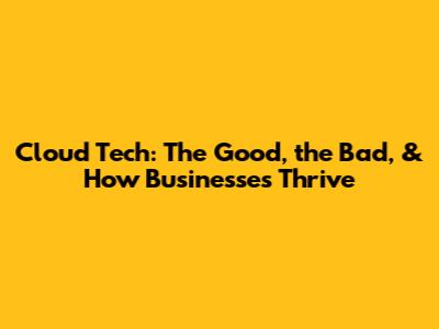 Cloud Tech: The Good, the Bad, & How Businesses Thrive