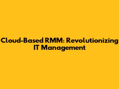 Cloud-Based RMM: Revolutionizing IT Management
