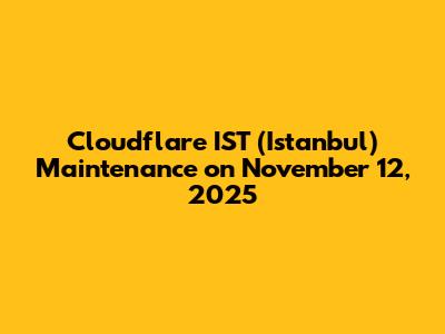 Cloudflare IST (Istanbul) Maintenance on November 12, 2025