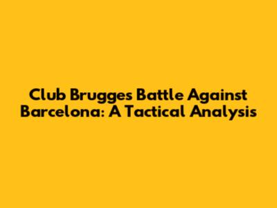 Club Brugge's Battle Against Barcelona: A Tactical Analysis