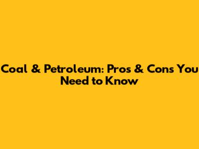 Coal & Petroleum: Pros & Cons You Need to Know