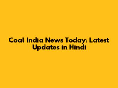 Coal India News Today: Latest Updates in Hindi