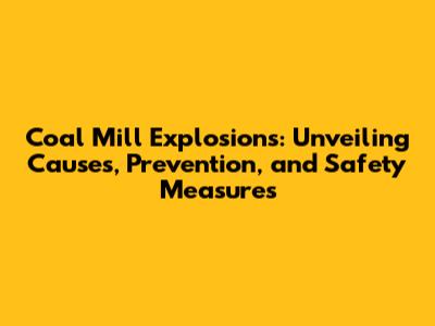 Coal Mill Explosions: Unveiling Causes, Prevention, and Safety Measures