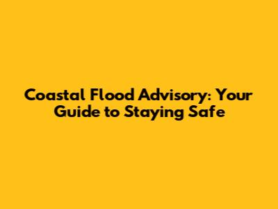 Coastal Flood Advisory: Your Guide to Staying Safe