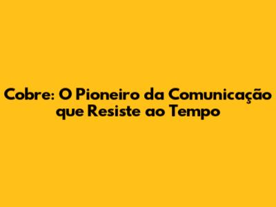 Cobre: O Pioneiro da Comunicação que Resiste ao Tempo