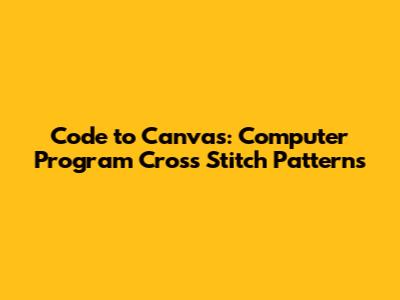 Code to Canvas: Computer Program Cross Stitch Patterns