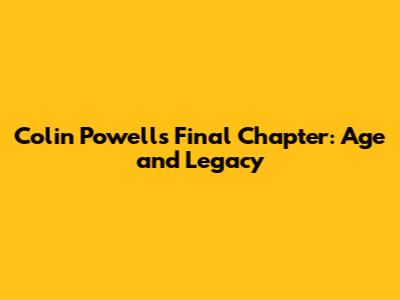 Colin Powell's Final Chapter: Age and Legacy
