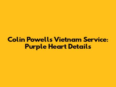 Colin Powell's Vietnam Service: Purple Heart Details