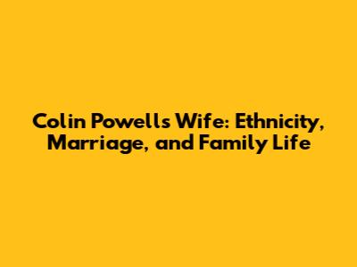 Colin Powell's Wife: Ethnicity, Marriage, and Family Life
