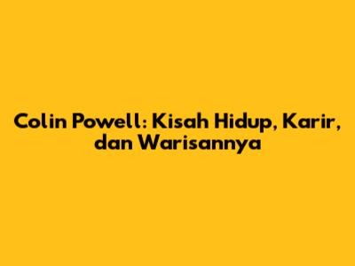Colin Powell: Kisah Hidup, Karir, dan Warisannya