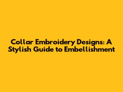 Collar Embroidery Designs: A Stylish Guide to Embellishment