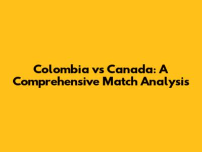 Colombia vs Canada: A Comprehensive Match Analysis