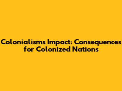Colonialism's Impact: Consequences for Colonized Nations