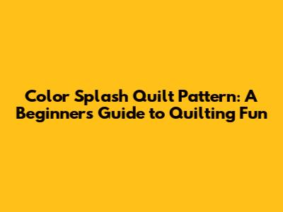Color Splash Quilt Pattern: A Beginner's Guide to Quilting Fun