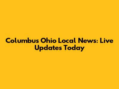 Columbus Ohio Local News: Live Updates Today
