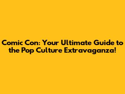 Comic Con: Your Ultimate Guide to the Pop Culture Extravaganza!