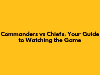 Commanders vs Chiefs: Your Guide to Watching the Game