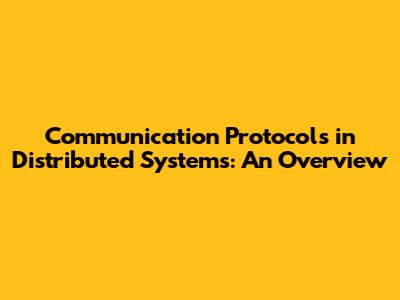 Communication Protocols in Distributed Systems: An Overview