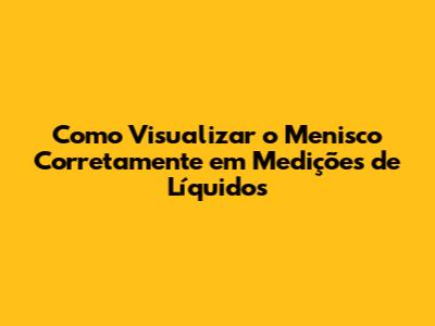 Como Visualizar o Menisco Corretamente em Medições de Líquidos