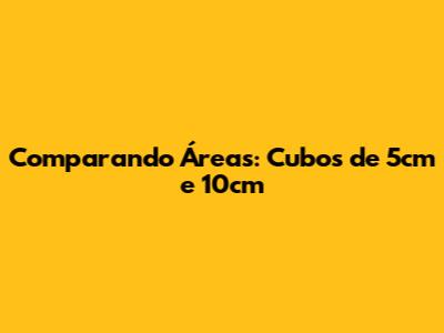 Comparando Áreas: Cubos de 5cm e 10cm