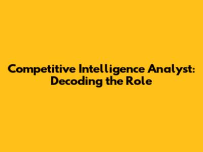 Competitive Intelligence Analyst: Decoding the Role