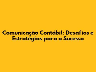 Comunicação Contábil: Desafios e Estratégias para o Sucesso