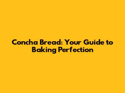 Concha Bread: Your Guide to Baking Perfection