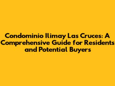Condominio Ilimay Las Cruces: A Comprehensive Guide for Residents and Potential Buyers