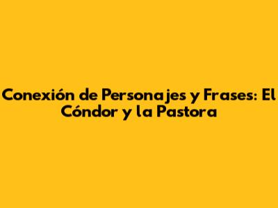 Conexión de Personajes y Frases: 'El Cóndor y la Pastora'