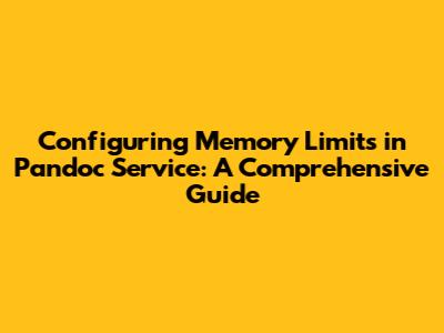 Configuring Memory Limits in Pandoc Service: A Comprehensive Guide