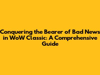 Conquering the Bearer of Bad News in WoW Classic: A Comprehensive Guide