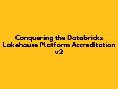 Conquering the Databricks Lakehouse Platform Accreditation v2