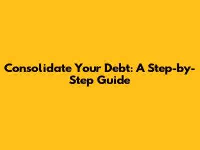 Consolidate Your Debt: A Step-by-Step Guide